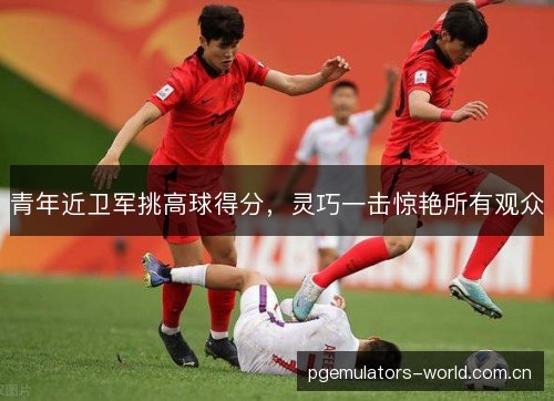 青年近卫军挑高球得分，灵巧一击惊艳所有观众