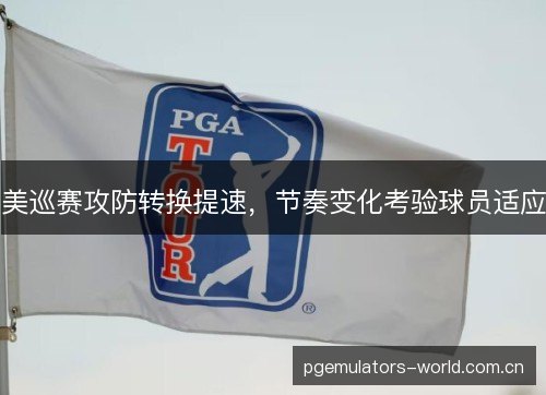 美巡赛攻防转换提速,节奏变化考验球员适应 美巡赛攻防转换提速,节奏变化考验球员适应