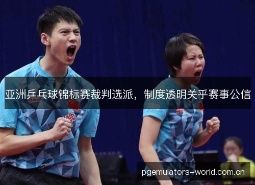 亚洲乒乓球锦标赛裁判选派,制度透明关乎赛事公信 亚洲乒乓球锦标赛裁判选派,制度透明关乎赛事公信